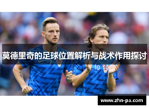 莫德里奇的足球位置解析与战术作用探讨 莫德里奇的足球位置解析与战术作用探讨