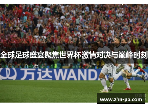 全球足球盛宴聚焦世界杯激情对决与巅峰时刻