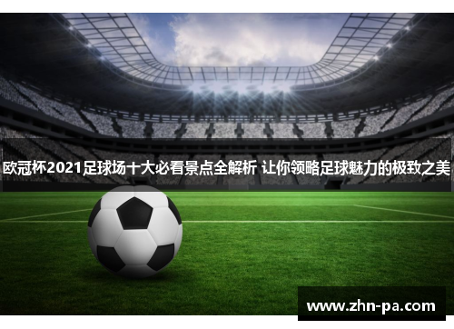 欧冠杯2021足球场十大必看景点全解析 让你领略足球魅力的极致之美 欧冠杯2021足球场十大必看景点全解析 让你领略足球魅力的极致之美