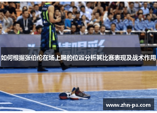 如何根据张伯伦在场上踢的位置分析其比赛表现及战术作用 如何根据张伯伦在场上踢的位置分析其比赛表现及战术作用