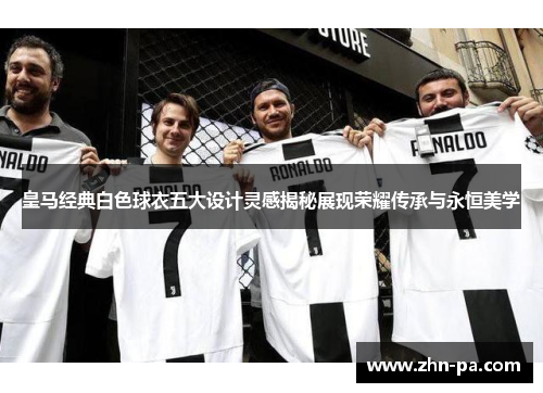 皇马经典白色球衣五大设计灵感揭秘展现荣耀传承与永恒美学 皇马经典白色球衣五大设计灵感揭秘展现荣耀传承与永恒美学