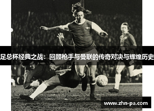 足总杯经典之战：回顾枪手与曼联的传奇对决与辉煌历史