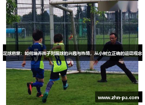 足球启蒙:如何培养孩子对踢球的兴趣与热情,从小树立正确的运动观念 足球启蒙:如何培养孩子对踢球的兴趣与热情,从小树立正确的运动观念