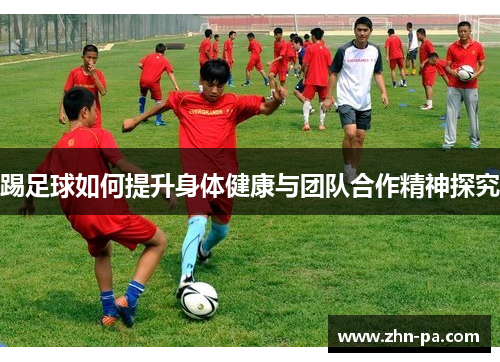 踢足球如何提升身体健康与团队合作精神探究 踢足球如何提升身体健康与团队合作精神探究
