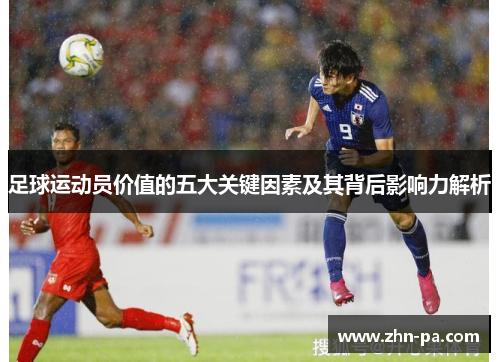 足球运动员价值的五大关键因素及其背后影响力解析 足球运动员价值的五大关键因素及其背后影响力解析