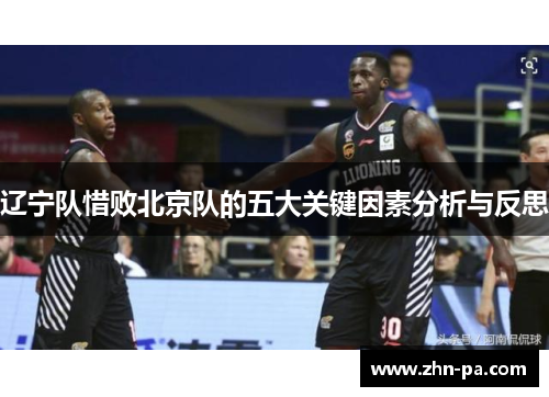 辽宁队惜败北京队的五大关键因素分析与反思 辽宁队惜败北京队的五大关键因素分析与反思