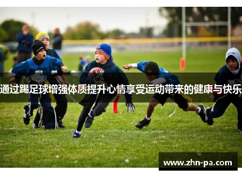通过踢足球增强体质提升心情享受运动带来的健康与快乐