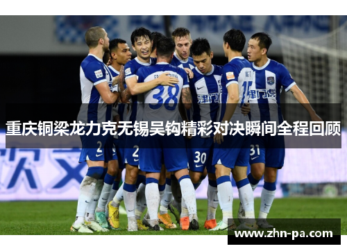 重庆铜梁龙力克无锡吴钩精彩对决瞬间全程回顾