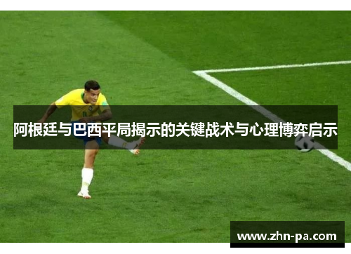 阿根廷与巴西平局揭示的关键战术与心理博弈启示 阿根廷与巴西平局揭示的关键战术与心理博弈启示
