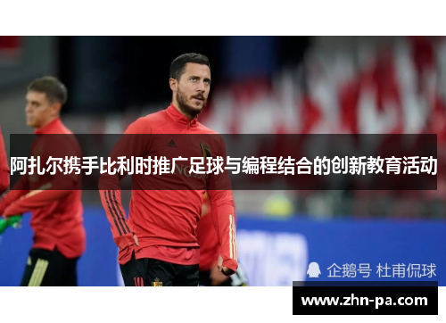 阿扎尔携手比利时推广足球与编程结合的创新教育活动