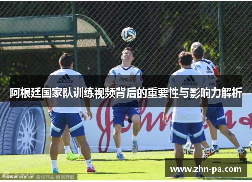 阿根廷国家队训练视频背后的重要性与影响力解析