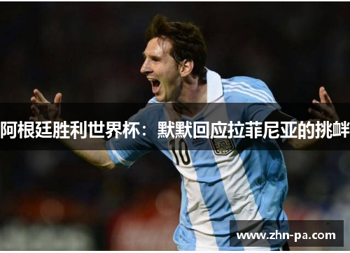 阿根廷胜利世界杯:默默回应拉菲尼亚的挑衅 阿根廷胜利世界杯:默默回应拉菲尼亚的挑衅