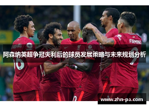 阿森纳英超争冠失利后的球员发展策略与未来规划分析 阿森纳英超争冠失利后的球员发展策略与未来规划分析