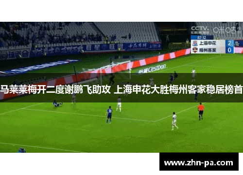 马莱莱梅开二度谢鹏飞助攻 上海申花大胜梅州客家稳居榜首 马莱莱梅开二度谢鹏飞助攻 上海申花大胜梅州客家稳居榜首