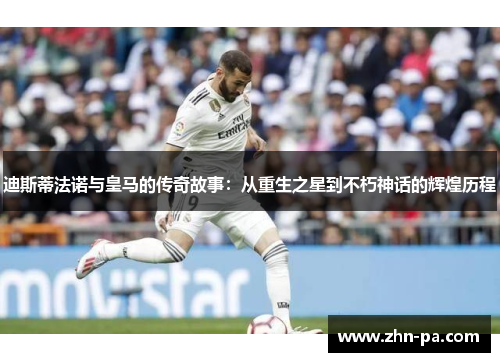 迪斯蒂法诺与皇马的传奇故事：从重生之星到不朽神话的辉煌历程