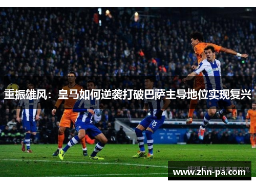 重振雄风：皇马如何逆袭打破巴萨主导地位实现复兴