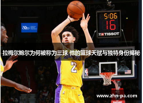 拉梅尔鲍尔为何被称为三球 他的篮球天赋与独特身份揭秘