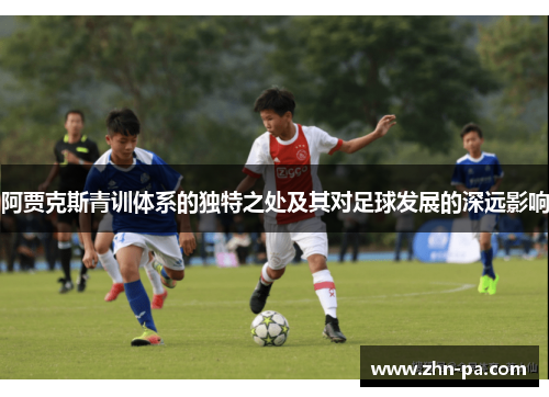 阿贾克斯青训体系的独特之处及其对足球发展的深远影响