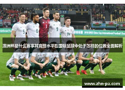 澳洲杯是什么赛事其竞技水平在国际足球中处于怎样的位置全面解析