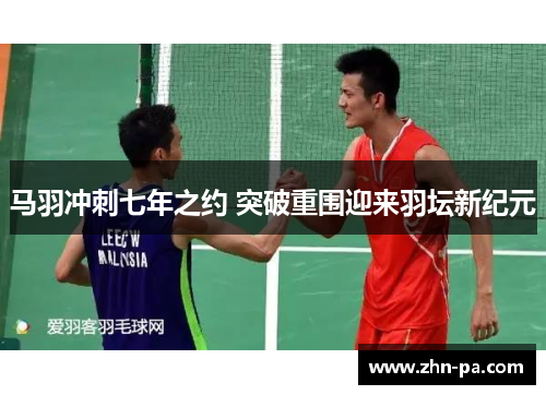 马羽冲刺七年之约 突破重围迎来羽坛新纪元 马羽冲刺七年之约 突破重围迎来羽坛新纪元