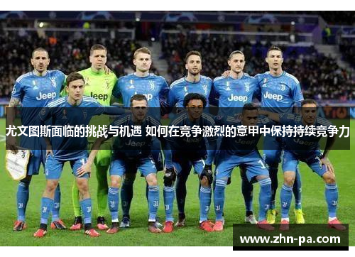 尤文图斯面临的挑战与机遇 如何在竞争激烈的意甲中保持持续竞争力 尤文图斯面临的挑战与机遇 如何在竞争激烈的意甲中保持持续竞争力