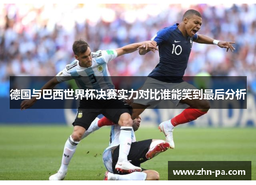 德国与巴西世界杯决赛实力对比谁能笑到最后分析 德国与巴西世界杯决赛实力对比谁能笑到最后分析