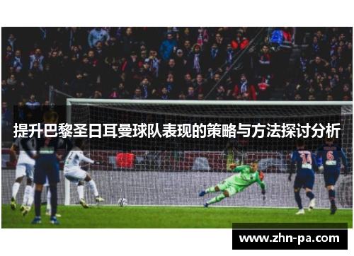 提升巴黎圣日耳曼球队表现的策略与方法探讨分析 提升巴黎圣日耳曼球队表现的策略与方法探讨分析