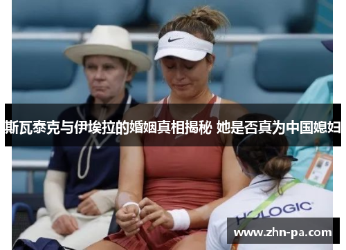 斯瓦泰克与伊埃拉的婚姻真相揭秘 她是否真为中国媳妇