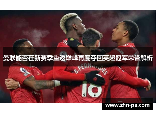 曼联能否在新赛季重返巅峰再度夺回英超冠军荣誉解析 曼联能否在新赛季重返巅峰再度夺回英超冠军荣誉解析