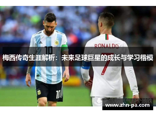 梅西传奇生涯解析：未来足球巨星的成长与学习楷模