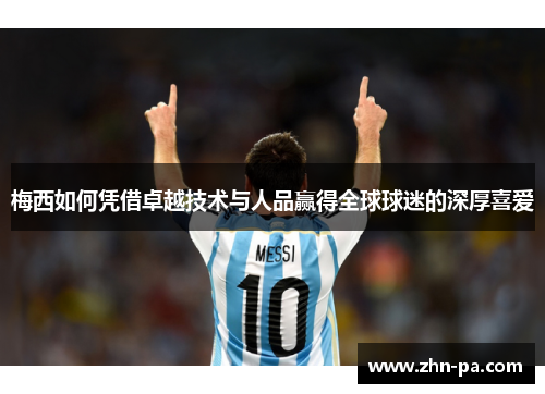 梅西如何凭借卓越技术与人品赢得全球球迷的深厚喜爱