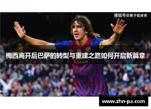 梅西离开后巴萨的转型与重建之路如何开启新篇章