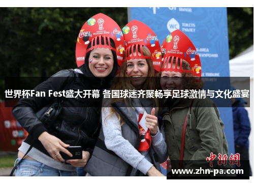 世界杯Fan Fest盛大开幕 各国球迷齐聚畅享足球激情与文化盛宴 世界杯Fan Fest盛大开幕 各国球迷齐聚畅享足球激情与文化盛宴