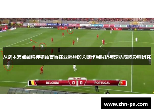从战术支点到精神领袖吉鲁在亚洲杯的关键作用解析与球队成败影响研究