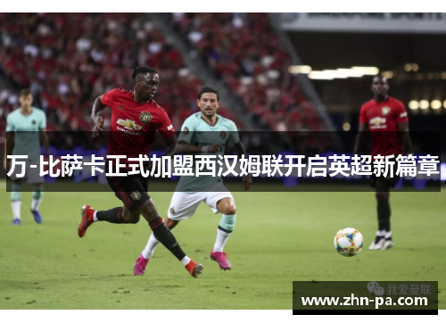 万-比萨卡正式加盟西汉姆联开启英超新篇章