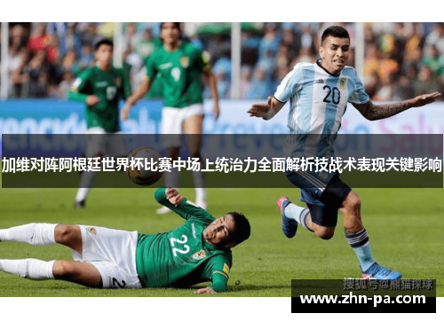 加维对阵阿根廷世界杯比赛中场上统治力全面解析技战术表现关键影响