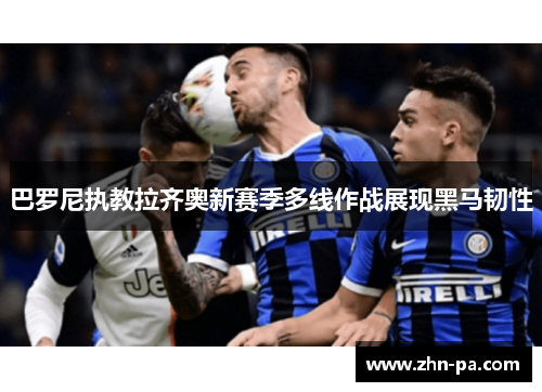 巴罗尼执教拉齐奥新赛季多线作战展现黑马韧性