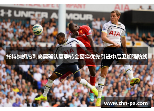 托特纳姆热刺高层确认夏季转会窗将优先引进中后卫加强防线