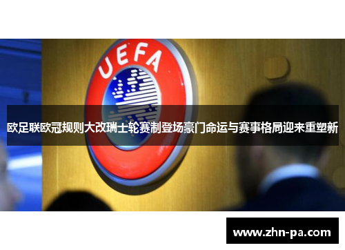 欧足联欧冠规则大改瑞士轮赛制登场豪门命运与赛事格局迎来重塑新