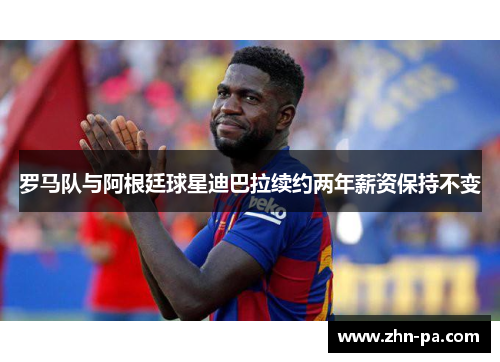 罗马队与阿根廷球星迪巴拉续约两年薪资保持不变