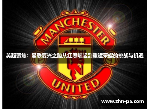 英超聚焦：曼联复兴之路从红魔崛起到重返荣耀的挑战与机遇