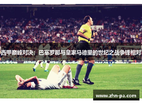 西甲巅峰对决：巴塞罗那与皇家马德里的世纪之战争锋相对