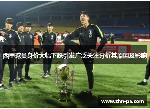 西甲球员身价大幅下跌引发广泛关注分析其原因及影响