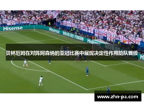 贝林厄姆在对阵阿森纳的亚冠比赛中展现决定性作用助队晋级