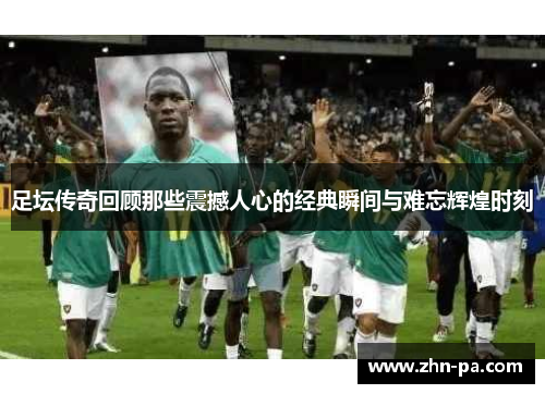 足坛传奇回顾那些震撼人心的经典瞬间与难忘辉煌时刻