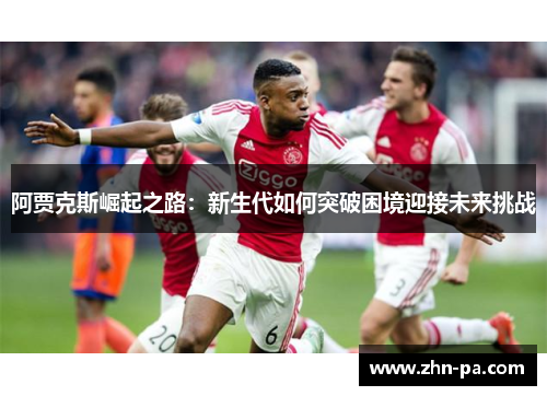 阿贾克斯崛起之路：新生代如何突破困境迎接未来挑战