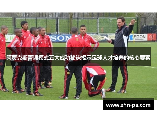 阿贾克斯青训模式五大成功秘诀揭示足球人才培养的核心要素