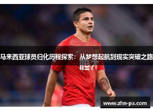 马来西亚球员归化历程探索：从梦想起航到现实突破之路