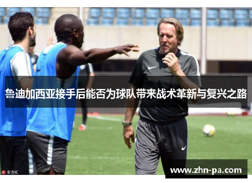 鲁迪加西亚接手后能否为球队带来战术革新与复兴之路 鲁迪加西亚接手后能否为球队带来战术革新与复兴之路