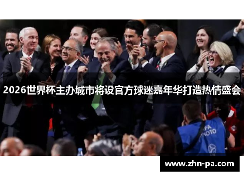 2026世界杯主办城市将设官方球迷嘉年华打造热情盛会 2026世界杯主办城市将设官方球迷嘉年华打造热情盛会
